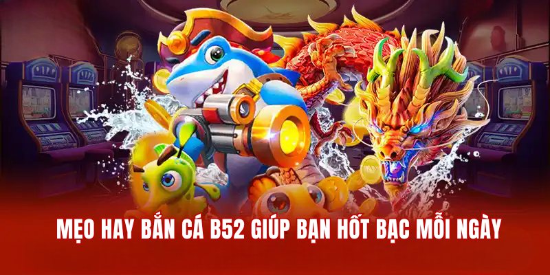 Mẹo hay bắn cá B52 giúp bạn hốt bạc mỗi ngày